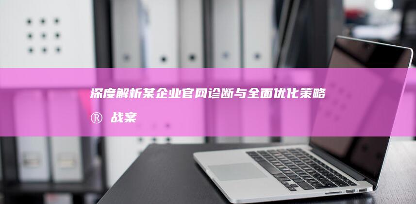 深度解析：某企业官网诊断与全面优化策略实战案例