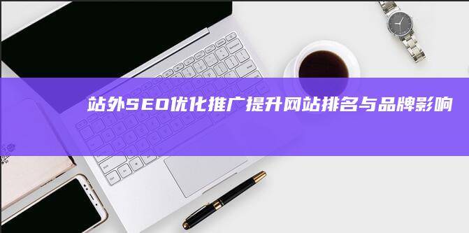 站外SEO优化推广：提升网站排名与品牌影响力的实战策略